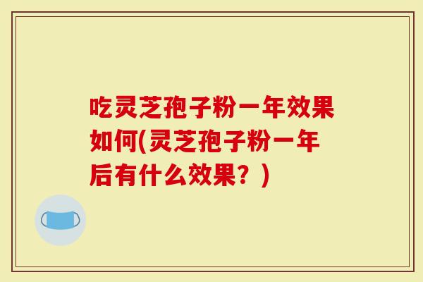 吃灵芝孢子粉一年效果如何(灵芝孢子粉一年后有什么效果？)