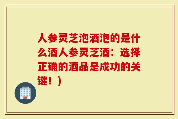 人参灵芝泡酒泡的是什么酒人参灵芝酒：选择正确的酒品是成功的关键！)