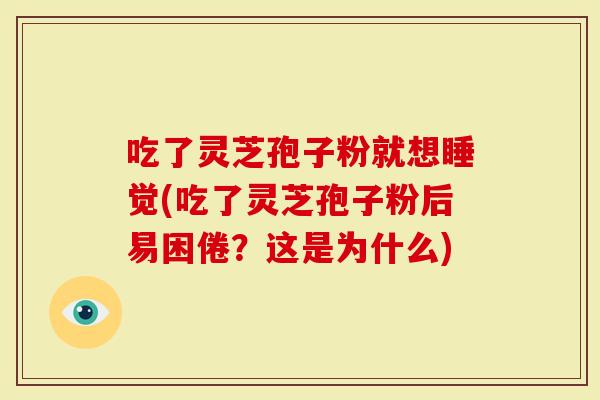 吃了灵芝孢子粉就想睡觉(吃了灵芝孢子粉后易困倦？这是为什么)