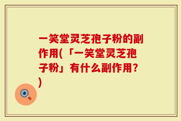 一笑堂灵芝孢子粉的副作用(「一笑堂灵芝孢子粉」有什么副作用？)