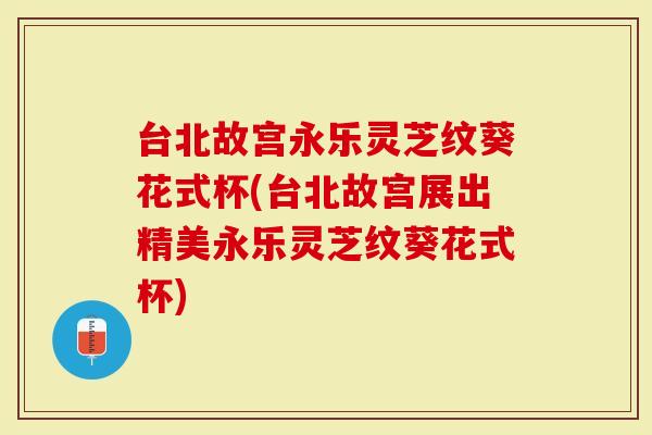 台北故宫永乐灵芝纹葵花式杯(台北故宫展出精美永乐灵芝纹葵花式杯)-第1张图片-灵芝大师 台北故宫永乐灵芝纹葵花式杯(台北故宫展出精美永乐灵芝纹葵花式杯)-第1张图片-灵芝大师