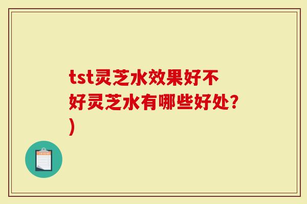 tst灵芝水效果好不好灵芝水有哪些好处？)