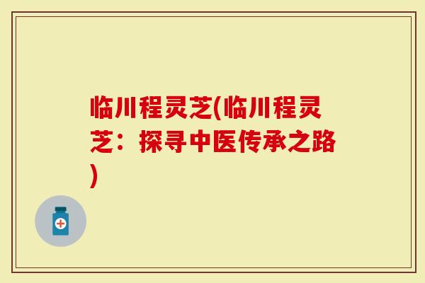 临川程灵芝(临川程灵芝：探寻中医传承之路)