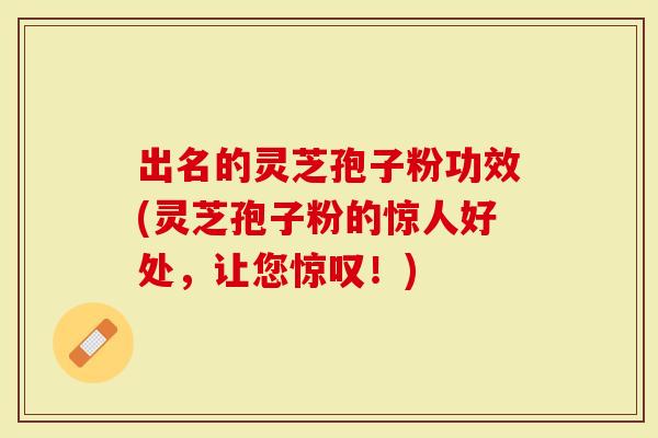 出名的灵芝孢子粉功效(灵芝孢子粉的惊人好处，让您惊叹！)