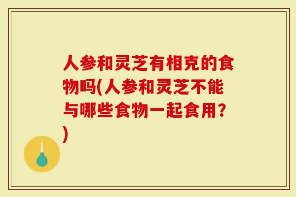 人参和灵芝有相克的食物吗(人参和灵芝不能与哪些食物一起食用？)