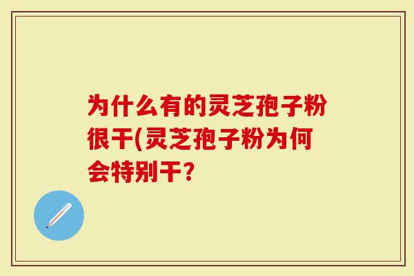 为什么有的灵芝孢子粉很干(灵芝孢子粉为何会特别干？