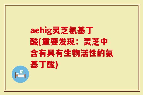 aehig灵芝氨基丁酸(重要发现：灵芝中含有具有生物活性的氨基丁酸)