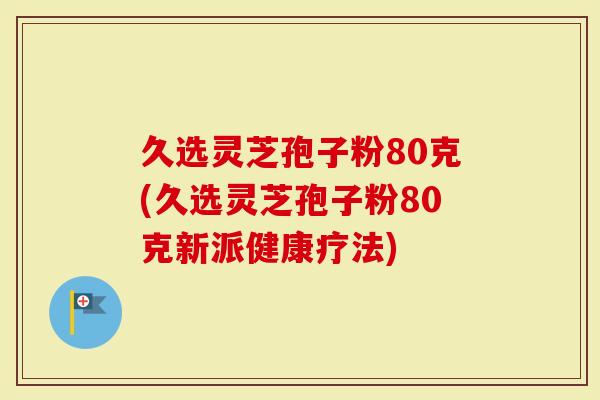 久选灵芝孢子粉80克(久选灵芝孢子粉80克新派健康疗法)