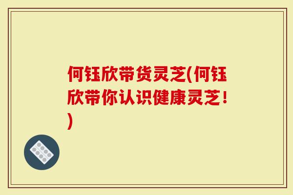 何钰欣带货灵芝(何钰欣带你认识健康灵芝！)