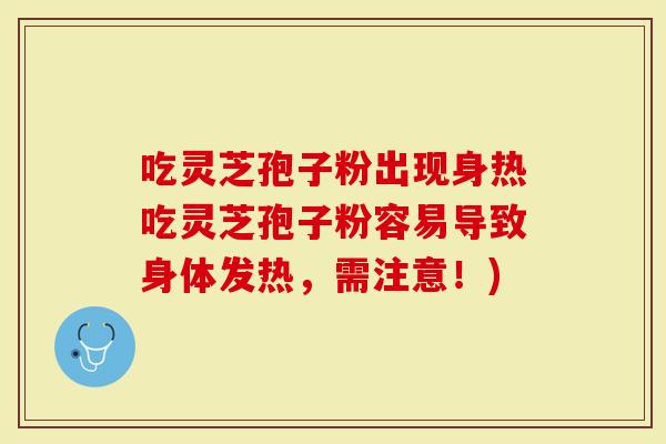吃灵芝孢子粉出现身热吃灵芝孢子粉容易导致身体发热，需注意！)