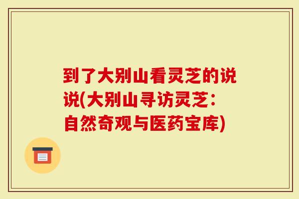 到了大别山看灵芝的说说(大别山寻访灵芝：自然奇观与医药宝库)