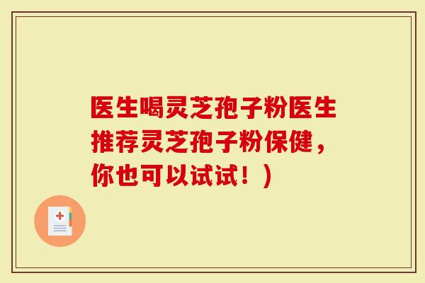 医生喝灵芝孢子粉医生推荐灵芝孢子粉保健，你也可以试试！)