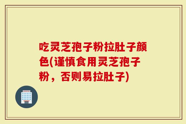 吃灵芝孢子粉拉肚子颜色(谨慎食用灵芝孢子粉，否则易拉肚子)