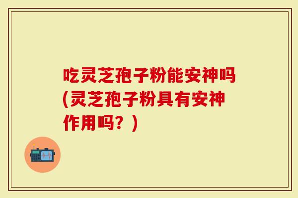吃灵芝孢子粉能安神吗(灵芝孢子粉具有安神作用吗？)