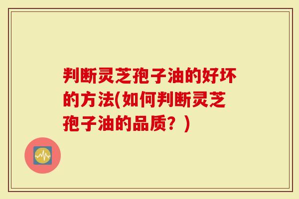 判断灵芝孢子油的好坏的方法(如何判断灵芝孢子油的品质？)