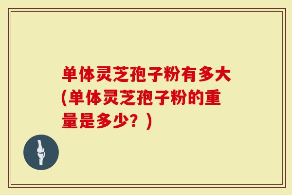 单体灵芝孢子粉有多大(单体灵芝孢子粉的重量是多少？)
