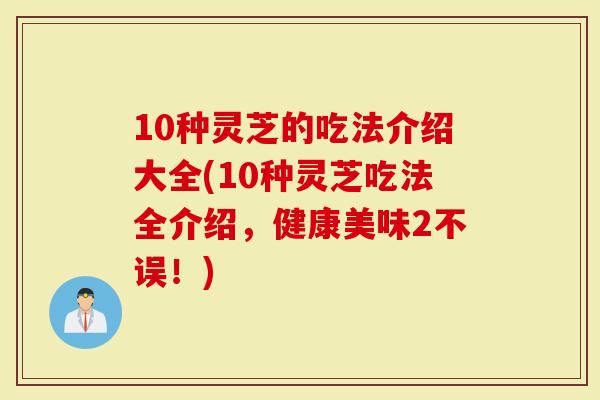 10种灵芝的吃法介绍大全(10种灵芝吃法全介绍，健康美味2不误！)