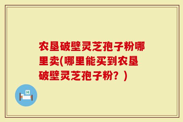 农垦破壁灵芝孢子粉哪里卖(哪里能买到农垦破壁灵芝孢子粉？)