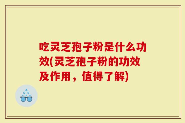 吃灵芝孢子粉是什么功效(灵芝孢子粉的功效及作用，值得了解)