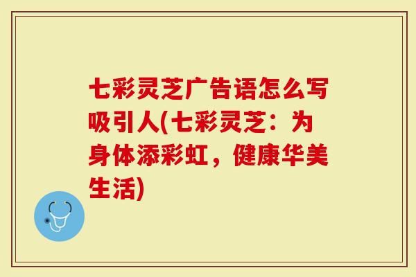 七彩灵芝广告语怎么写吸引人(七彩灵芝：为身体添彩虹，健康华美生活)