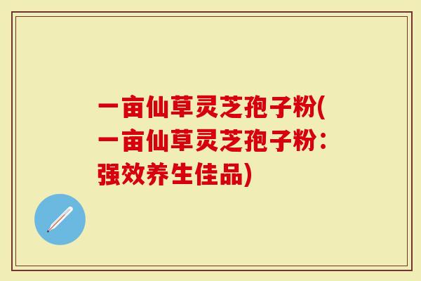 一亩仙草灵芝孢子粉(一亩仙草灵芝孢子粉：强效养生佳品)