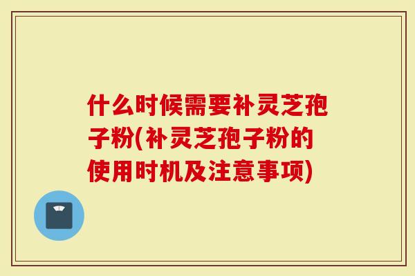 什么时候需要补灵芝孢子粉(补灵芝孢子粉的使用时机及注意事项)