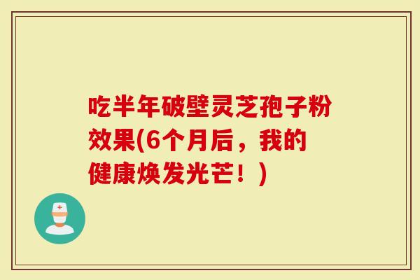 吃半年破壁灵芝孢子粉效果(6个月后，我的健康焕发光芒！)