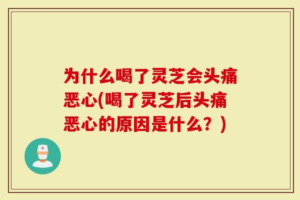 为什么喝了灵芝会头痛恶心(喝了灵芝后头痛恶心的原因是什么？)