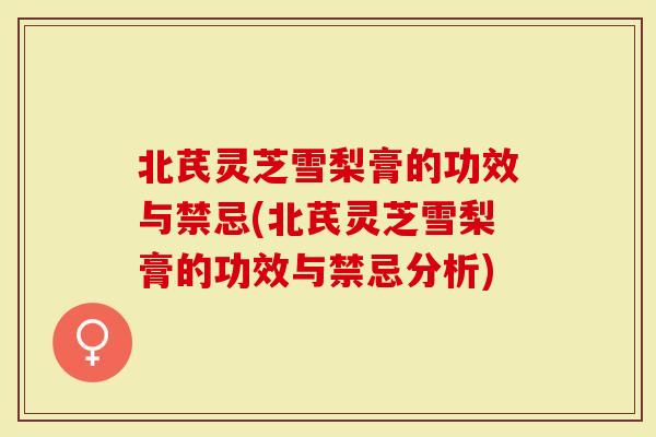 北芪灵芝雪梨膏的功效与禁忌(北芪灵芝雪梨膏的功效与禁忌分析)