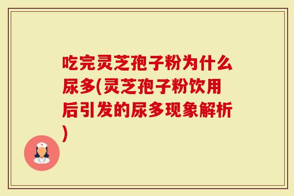 吃完灵芝孢子粉为什么尿多(灵芝孢子粉饮用后引发的尿多现象解析)