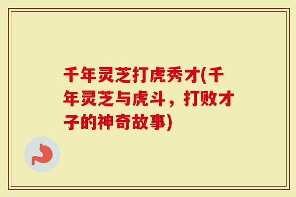 千年灵芝打虎秀才(千年灵芝与虎斗，打败才子的神奇故事)