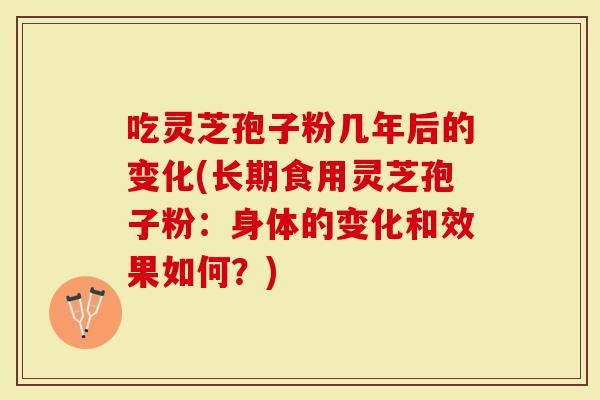 吃灵芝孢子粉几年后的变化(长期食用灵芝孢子粉：身体的变化和效果如何？)