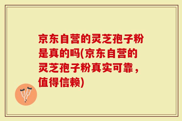 京东自营的灵芝孢子粉是真的吗(京东自营的灵芝孢子粉真实可靠，值得信赖)