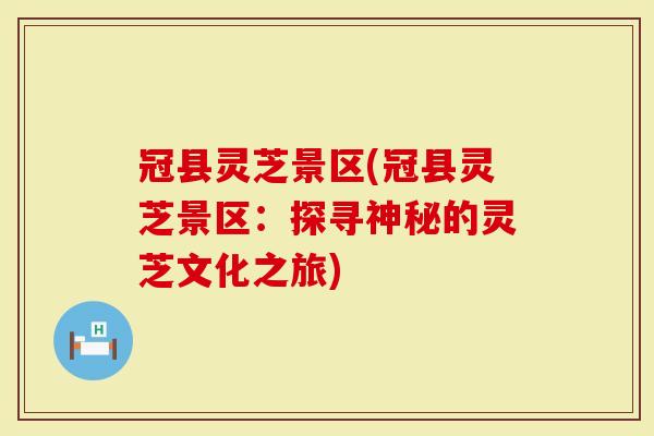 冠县灵芝景区(冠县灵芝景区：探寻神秘的灵芝文化之旅)