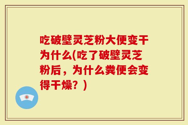 吃破壁灵芝粉大便变干为什么(吃了破壁灵芝粉后，为什么粪便会变得干燥？)