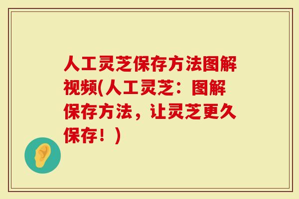 人工灵芝保存方法图解视频(人工灵芝：图解保存方法，让灵芝更久保存！)