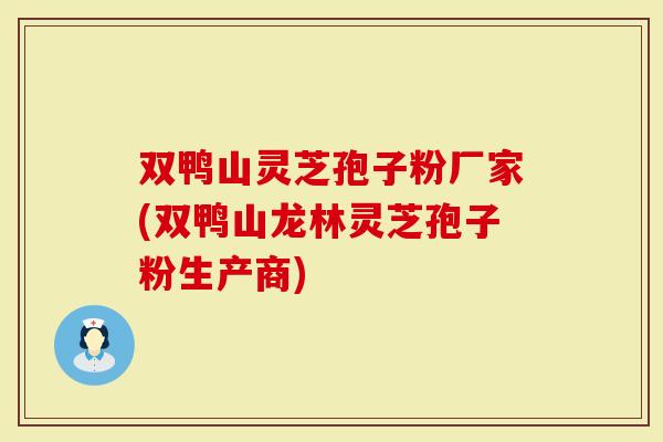 双鸭山灵芝孢子粉厂家(双鸭山龙林灵芝孢子粉生产商)
