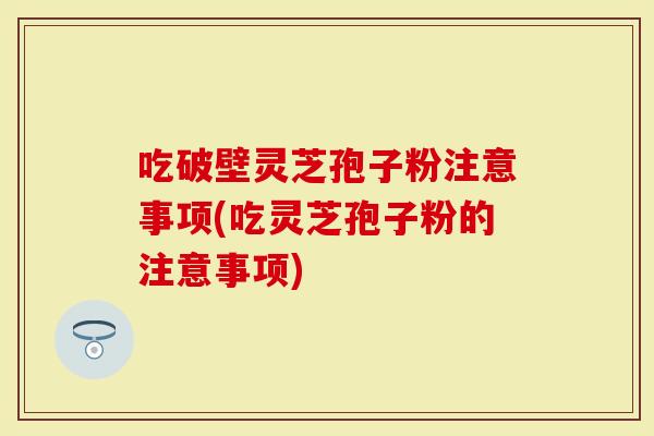 吃破壁灵芝孢子粉注意事项(吃灵芝孢子粉的注意事项)-第1张图片-灵芝大师 吃破壁灵芝孢子粉注意事项(吃灵芝孢子粉的注意事项)-第1张图片-灵芝大师