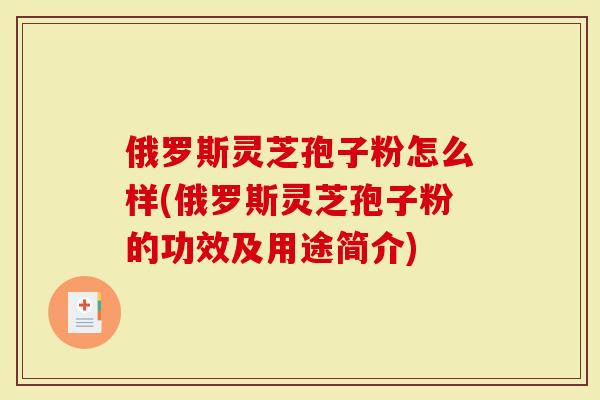俄罗斯灵芝孢子粉怎么样(俄罗斯灵芝孢子粉的功效及用途简介)