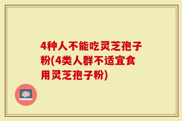 4种人不能吃灵芝孢子粉(4类人群不适宜食用灵芝孢子粉)