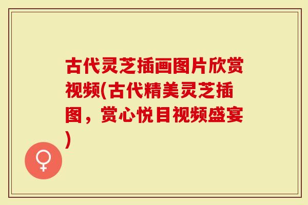 古代灵芝插画图片欣赏视频(古代精美灵芝插图，赏心悦目视频盛宴)