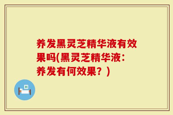 养发黑灵芝精华液有效果吗(黑灵芝精华液：养发有何效果？)