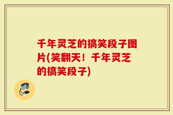 千年灵芝的搞笑段子图片(笑翻天！千年灵芝的搞笑段子)
