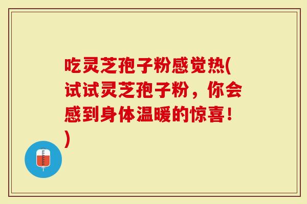吃灵芝孢子粉感觉热(试试灵芝孢子粉，你会感到身体温暖的惊喜！)