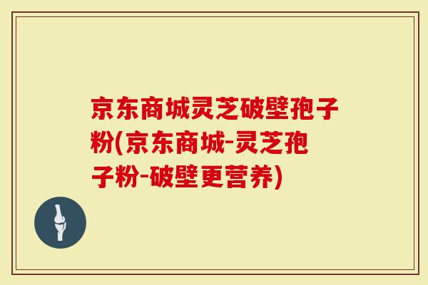 京东商城灵芝破壁孢子粉(京东商城-灵芝孢子粉-破壁更营养)