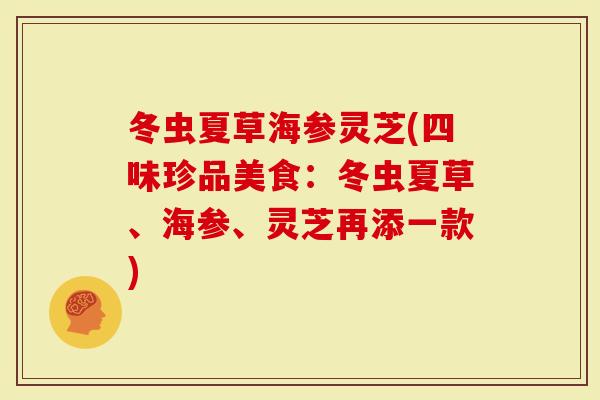 冬虫夏草海参灵芝(四味珍品美食：冬虫夏草、海参、灵芝再添一款)