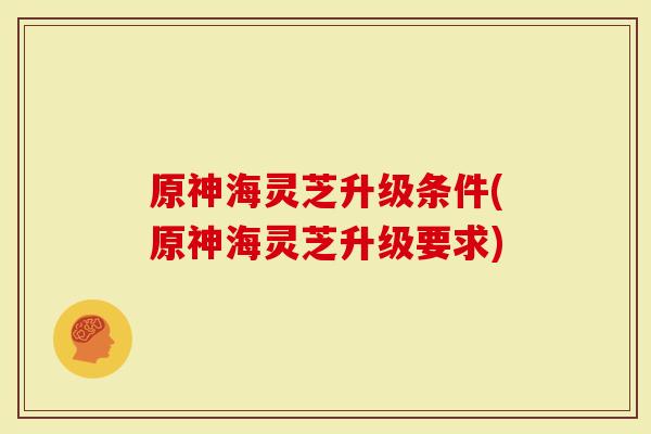 原神海灵芝升级条件(原神海灵芝升级要求)