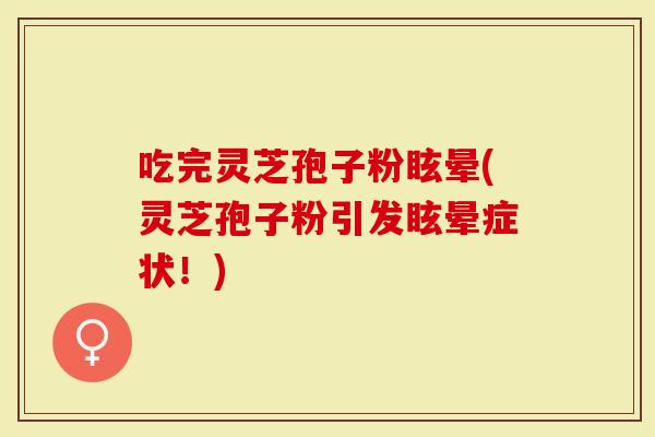 吃完灵芝孢子粉眩晕(灵芝孢子粉引发眩晕症状！)