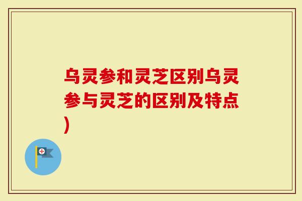 乌灵参和灵芝区别乌灵参与灵芝的区别及特点)