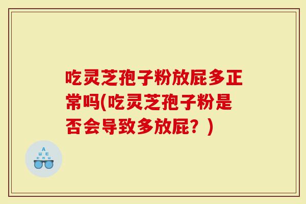 吃灵芝孢子粉放屁多正常吗(吃灵芝孢子粉是否会导致多放屁？)